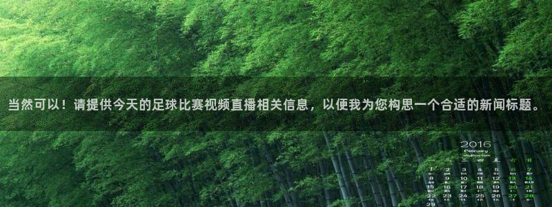 当然可以！请提供今天的足球比赛视频直播相关信息，以便我为您构