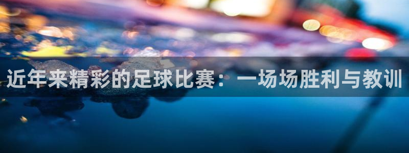  近年来精彩的足球比赛：一场场胜利与教训