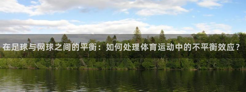 哈哈体育下载：在足球与网球之间的平衡：如何处理体育运动中的不平衡效应？