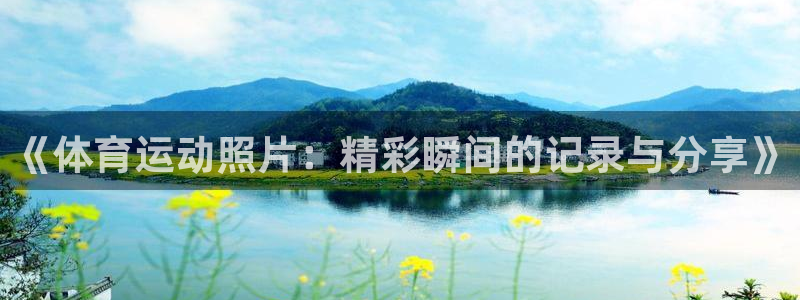 哈哈体育下载：《体育运动照片：精彩瞬间的记录与分享》