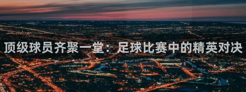 顶级球员齐聚一堂：足球比赛中的精英对