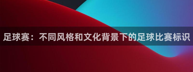 足球赛：不同风格和文化背景下的足球比