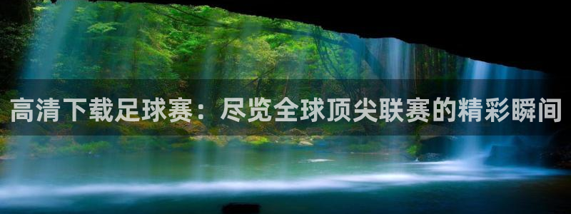 高清下载足球赛：尽览全球顶尖联赛的精